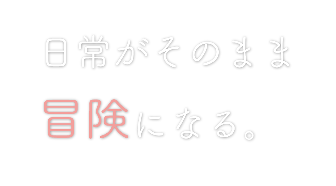 日常がそのまま冒険になる